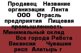 Продавец › Название организации ­ Лента, ООО › Отрасль предприятия ­ Пищевая промышленность › Минимальный оклад ­ 17 000 - Все города Работа » Вакансии   . Чувашия респ.,Алатырь г.